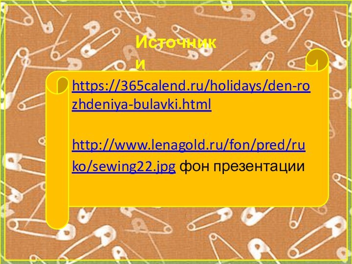 https://365calend.ru/holidays/den-rozhdeniya-bulavki.html http://www.lenagold.ru/fon/pred/ruko/sewing22.jpg фон презентацииИсточники