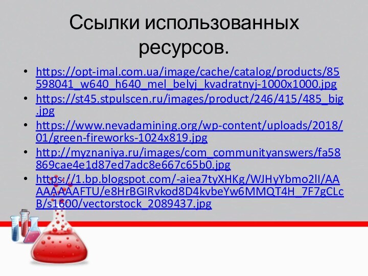 Ссылки использованных ресурсов.https://opt-imal.com.ua/image/cache/catalog/products/85598041_w640_h640_mel_belyj_kvadratnyj-1000x1000.jpg https://st45.stpulscen.ru/images/product/246/415/485_big.jpg https://www.nevadamining.org/wp-content/uploads/2018/01/green-fireworks-1024x819.jpghttp://myznaniya.ru/images/com_communityanswers/fa58869cae4e1d87ed7adc8e667c65b0.jpghttps://1.bp.blogspot.com/-aiea7tyXHKg/WJHyYbmo2lI/AAAAAAAAFTU/e8HrBGIRvkod8D4kvbeYw6MMQT4H_7F7gCLcB/s1600/vectorstock_2089437.jpg