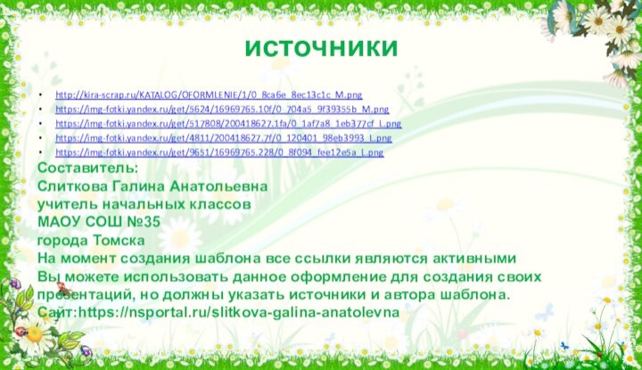источникиhttp://kira-scrap.ru/KATALOG/OFORMLENIE/1/0_8ca6e_8ec13c1c_M.pnghttps://img-fotki.yandex.ru/get/5624/16969765.10f/0_704a5_9f39355b_M.pnghttps://img-fotki.yandex.ru/get/517808/200418627.1fa/0_1af7a8_1eb377cf_L.pnghttps://img-fotki.yandex.ru/get/4811/200418627.7f/0_120401_98eb3993_L.pnghttps://img-fotki.yandex.ru/get/9651/16969765.228/0_8f094_fee12e5a_L.png Составитель:Слиткова Галина Анатольевнаучитель начальных классовМАОУ СОШ №35города ТомскаНа момент создания шаблона