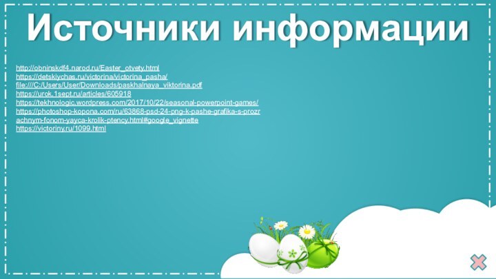 http://obninskdf4.narod.ru/Easter_otvety.htmlhttps://detskiychas.ru/victorina/victorina_pasha/file:///C:/Users/User/Downloads/paskhalnaya_viktorina.pdfhttps://urok.1sept.ru/articles/605918https://tekhnologic.wordpress.com/2017/10/22/seasonal-powerpoint-games/ https://photoshop-kopona.com/ru/63868-psd-24-png-k-pashe-grafika-s-prozrachnym-fonom-yayca-krolik-ptency.html#google_vignette https://victoriny.ru/1099.htmlИсточники информации
