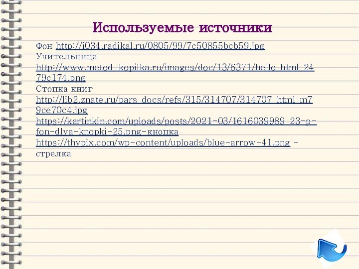 Используемые источникиФон http://i034.radikal.ru/0805/99/7c50855bcb59.jpg Учительница http://www.metod-kopilka.ru/images/doc/13/6371/hello_html_2479c174.png Стопка книг http://lib2.znate.ru/pars_docs/refs/315/314707/314707_html_m79ce70c4.jpghttps://kartinkin.com/uploads/posts/2021-03/1616039989_23-p-fon-dlya-knopki-25.png-кнопкаhttps://thypix.com/wp-content/uploads/blue-arrow-41.png -стрелка