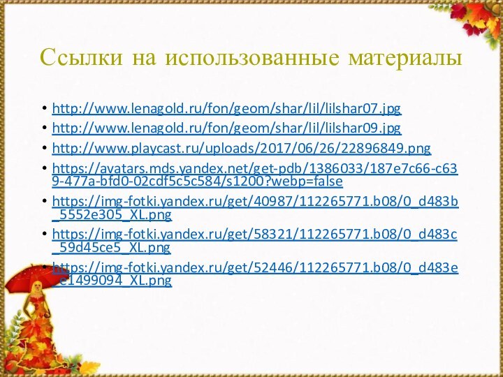 Ссылки на использованные материалыhttp://www.lenagold.ru/fon/geom/shar/lil/lilshar07.jpghttp://www.lenagold.ru/fon/geom/shar/lil/lilshar09.jpghttp://www.playcast.ru/uploads/2017/06/26/22896849.pnghttps://avatars.mds.yandex.net/get-pdb/1386033/187e7c66-c639-477a-bfd0-02cdf5c5c584/s1200?webp=falsehttps://img-fotki.yandex.ru/get/40987/112265771.b08/0_d483b_5552e305_XL.pnghttps://img-fotki.yandex.ru/get/58321/112265771.b08/0_d483c_59d45ce5_XL.pnghttps://img-fotki.yandex.ru/get/52446/112265771.b08/0_d483e_e1499094_XL.png