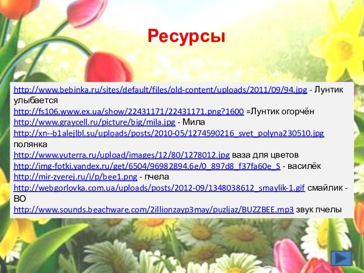 Ресурсы http://www.bebinka.ru/sites/default/files/old-content/uploads/2011/09/94.jpg - Лунтик улыбаетсяhttp://fs106.www.ex.ua/show/22431171/22431171.png?1600 =Лунтик огорчён http://www.graycell.ru/picture/big/mila.jpg - Милаhttp://xn--b1alejlbl.su/uploads/posts/2010-05/1274590216_svet_polyna230510.jpg полянкаhttp://www.yuterra.ru/upload/images/12/80/1278012.jpg ваза