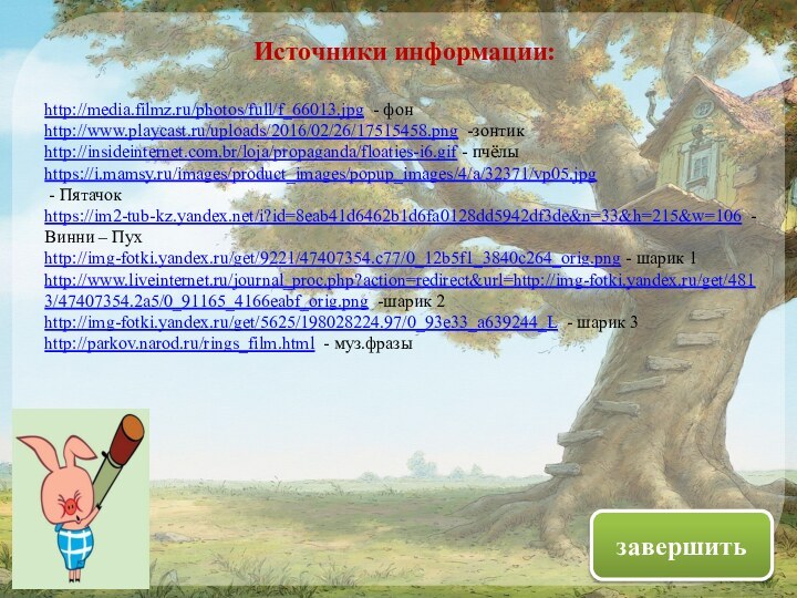 Источники информации:http://media.filmz.ru/photos/full/f_66013.jpg - фонhttp://www.playcast.ru/uploads/2016/02/26/17515458.png -зонтикhttp://insideinternet.com.br/loja/propaganda/floaties-i6.gif - пчёлыhttps://i.mamsy.ru/images/product_images/popup_images/4/a/32371/vp05.jpg - Пятачок https://im2-tub-kz.yandex.net/i?id=8eab41d6462b1d6fa0128dd5942df3de&n=33&h=215&w=106 -Винни –