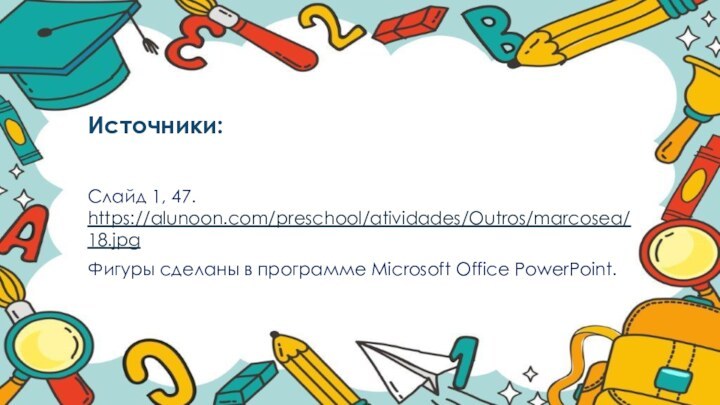 Источники:Слайд 1, 47. https://alunoon.com/preschool/atividades/Outros/marcosea/18.jpgФигуры сделаны в программе Microsoft Office PowerPoint.