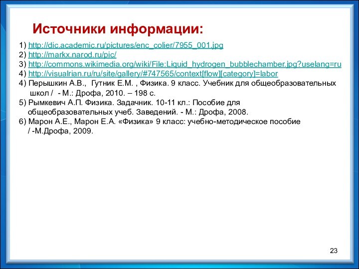 Источники информации:1) http://dic.academic.ru/pictures/enc_colier/7955_001.jpg2) http://markx.narod.ru/pic/3) http://commons.wikimedia.org/wiki/File:Liquid_hydrogen_bubblechamber.jpg?uselang=ru4) http://visualrian.ru/ru/site/gallery/#747565/context[flow][category]=labor4) Перышкин А.В., Гутник Е.М. , Физика.
