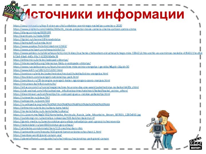 https://vseprootpusk.ru/top-9-stran-po-chislu-obektov-vsemirnogo-naslediya-yunesko-v-2020 https://www.pngitem.com/middle/ihhhxhh_movie-projector-movie-camera-cinema-cartoon-camra-cinmahttps://dlpng.com/png/6839199http://eventspro.ru/node/699#https://tgstat.ru/channel/@kinovdetaluxhttps://kalmykoff.ru/siemka.htmlhttps://www.poptop.fm/artist/vladimir12163/https://www.pinclipart.com/maxpin/oToTTJ/https://www.yaklass.ru/p/okruzhayushchij-mir/4-klass/izuchenie-chelovekom-okruzhaiushchego-mira-728421/chto-voshlo-vo-vsemirnoe-nasledie-4784317/re-db4b72e9-6ba6-440c-95c7-5220650e8e78https://ethnomir.ru/articles/vodopad-viktoriya/https://interesnyefakty.org/interesnye-fakty-o-vodopade-viktoriya/https://www.russiadiscovery.ru/tours/na-vershine-mira-ostrov-vrangelya-i-geralda/#&gid=1&pid=30https://www.ks87.ru/139/127/12257.htmlhttps://svastour.ru/articles/puteshestviya/rossiya/chukotka/ostrov-vrangelya.htmlhttps://touristam.com/serengeti-natsionalnyy-park.htmlhttps://zanzitours.ru/28-tarangire-serengeti-krater-ngorongoro-ozero-manjara.htmlhttps://mir.pravo.by/info/country/tz/https://all.accor.com/ru/russia/magazine/one-hour-one-day-one-week/puteshestviye-na-baikal-b420c.shtmlhttps://club-voshod.com/info/pohodnoe_info/dostoprimechatelnosti/baikal/baykal_ostrov_olhon/https://dreamtravel.ua/scat/brazilija/rio--vodopad-iguasu--raiskoe-poberezhje.htmlhttps://rutraveller.ru/place/347https://wikipoints.ru/point/333https://ru.wikipedia.org/wiki/%D0%91%D0%B0%D0%B9%D0%BA%D0%B0%D0%BBhttps://ethnomir.ru/articles/vulkany-kamchatki/https://na-kamchatku.ru/o-kamchatke/vulkany/https://s1.1zoom.me/big0/702/Kamchatka_Peninsula_Russia_Lake_Mountains_Brown_587665_1280x853.jpghttps://putidorogi-nn.ru/avstraliya-i-okeaniya/533-bolshoi-barernyi-rifhttps://gorets-media.ru/junesko-zolotye-gory-altaja-nahodjatsja-pod-ugrozoj-ischeznovenijahttps://radioiskatel.ru/post360/zolotye-gory-altaya/http://udivitelno.com/animals/item/113-snezhnyj-bars-irbishttps://uatraveller.com/krasoty/410-grand-kanon-arizona-ssha-chast-1.htmlhttps://wantsee.world/grand-canyon-usa/https://planetofhotels.com/guide/ru/ssha/midvyu/nacionalnyy-park-grand-canyonИсточники информации