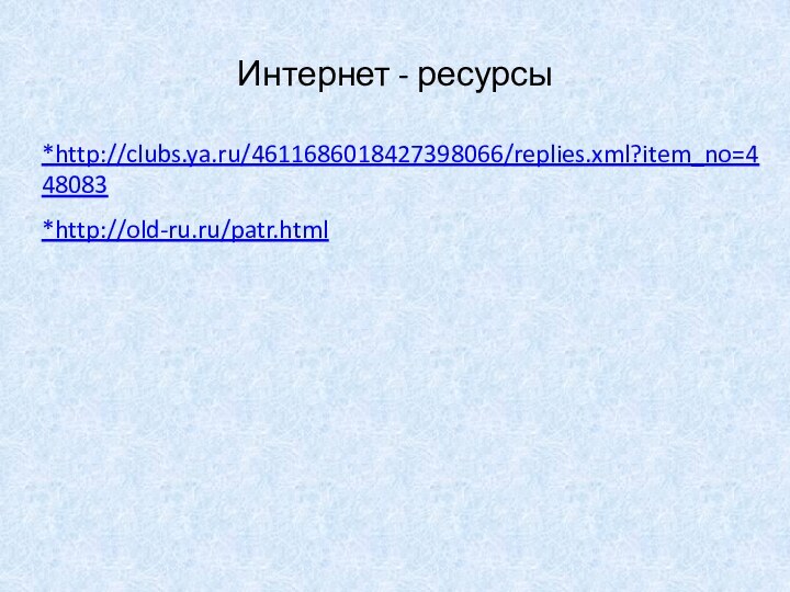 Интернет - ресурсы *http://clubs.ya.ru/4611686018427398066/replies.xml?item_no=448083 *http://old-ru.ru/patr.html