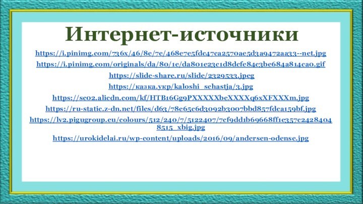 Интернет-источникиhttps://i.pinimg.com/736x/46/8e/7e/468e7e5fdc47ca2570ae5d3a9472aa33--net.jpghttps://i.pinimg.com/originals/da/80/1e/da801e23c1d8dcfe84c3be684a814ca0.gif https://slide-share.ru/slide/2329533.jpeghttps://казка.укр/kaloshi_schastja/3.jpghttps://sc02.alicdn.com/kf/HTB16Gg9PXXXXXbeXXXXq6xXFXXXm.jpghttps://ru-static.z-dn.net/files/d63/78e65c6d3092b3007bbd857fdca159bf.jpghttps://lv2.pigugroup.eu/colours/512/240/7/5122407/7cf9dd1b69668ff1e357c24284048515_xbig.jpghttps://urokidelai.ru/wp-content/uploads/2016/09/andersen-odense.jpg