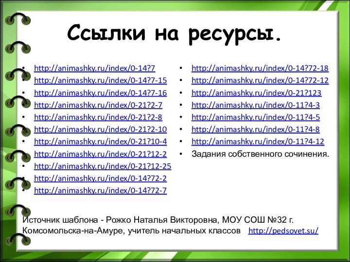Ссылки на ресурсы.http://animashky.ru/index/0-14?7http://animashky.ru/index/0-14?7-15http://animashky.ru/index/0-14?7-16http://animashky.ru/index/0-21?2-7http://animashky.ru/index/0-21?2-8http://animashky.ru/index/0-21?2-10http://animashky.ru/index/0-21?10-4http://animashky.ru/index/0-21?12-2http://animashky.ru/index/0-21?12-25http://animashky.ru/index/0-14?72-2http://animashky.ru/index/0-14?72-7http://animashky.ru/index/0-14?72-18http://animashky.ru/index/0-14?72-12http://animashky.ru/index/0-21?123http://animashky.ru/index/0-11?4-3http://animashky.ru/index/0-11?4-5http://animashky.ru/index/0-11?4-8http://animashky.ru/index/0-11?4-12Задания собственного сочинения.Источник шаблона - Рожко Наталья Викторовна, МОУ СОШ
