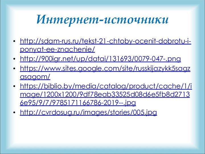 Интернет-источникиhttp://sdam-rus.ru/tekst-21-chtoby-ocenit-dobrotu-i-ponyat-ee-znachenie/http:///up/datai/131693/0079-047-.pnghttps://www.sites.google.com/site/russkijazykk5sagzasagom/https://biblio.by/media/catalog/product/cache/1/image/1200x1200/9df78eab33525d08d6e5fb8d27136e95/9/7/9785171166786-2019--.jpghttp://cvrdosug.ru/images/stories/005.jpg