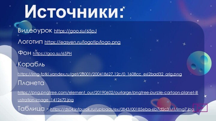 Источники:Видеоурок https://goo.su/65pJЛоготип https://easyen.ru/logotip/logo.pngФон https://goo.su/65PHКорабль https://img-fotki.yandex.ru/get/28001/200418627.12c/0_1608cc_e62bad32_orig.pngПланета https://png.pngtree.com/element_our/20190602/ourlarge/pngtree-purple-cartoon-planet-illustration-image_1412672.jpgТаблица - https://ds04.infourok.ru/uploads/ex/0843/00185eba-6b7d2c31/1/img7.jpg