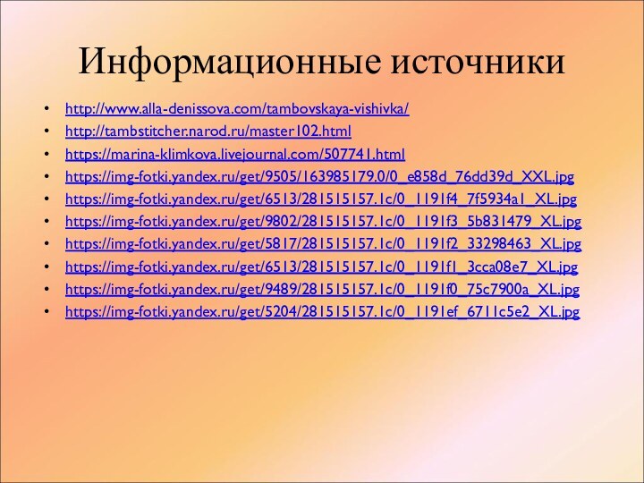 Информационные источникиhttp://www.alla-denissova.com/tambovskaya-vishivka/http://tambstitcher.narod.ru/master102.htmlhttps://marina-klimkova.livejournal.com/507741.htmlhttps://img-fotki.yandex.ru/get/9505/163985179.0/0_e858d_76dd39d_XXL.jpg https://img-fotki.yandex.ru/get/6513/281515157.1c/0_1191f4_7f5934a1_XL.jpghttps://img-fotki.yandex.ru/get/9802/281515157.1c/0_1191f3_5b831479_XL.jpghttps://img-fotki.yandex.ru/get/5817/281515157.1c/0_1191f2_33298463_XL.jpghttps://img-fotki.yandex.ru/get/6513/281515157.1c/0_1191f1_3cca08e7_XL.jpghttps://img-fotki.yandex.ru/get/9489/281515157.1c/0_1191f0_75c7900a_XL.jpghttps://img-fotki.yandex.ru/get/5204/281515157.1c/0_1191ef_6711c5e2_XL.jpg