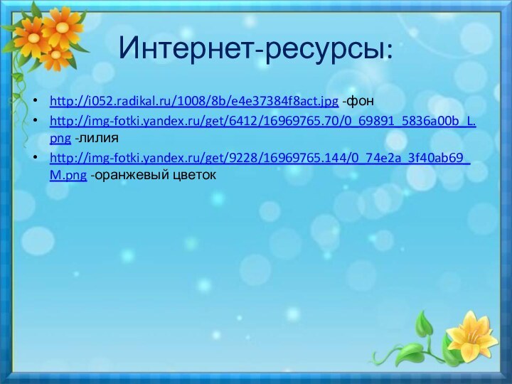 Интернет-ресурсы:http://i052.radikal.ru/1008/8b/e4e37384f8act.jpg -фонhttp://img-fotki.yandex.ru/get/6412/16969765.70/0_69891_5836a00b_L.png -лилияhttp://img-fotki.yandex.ru/get/9228/16969765.144/0_74e2a_3f40ab69_M.png -оранжевый цветок