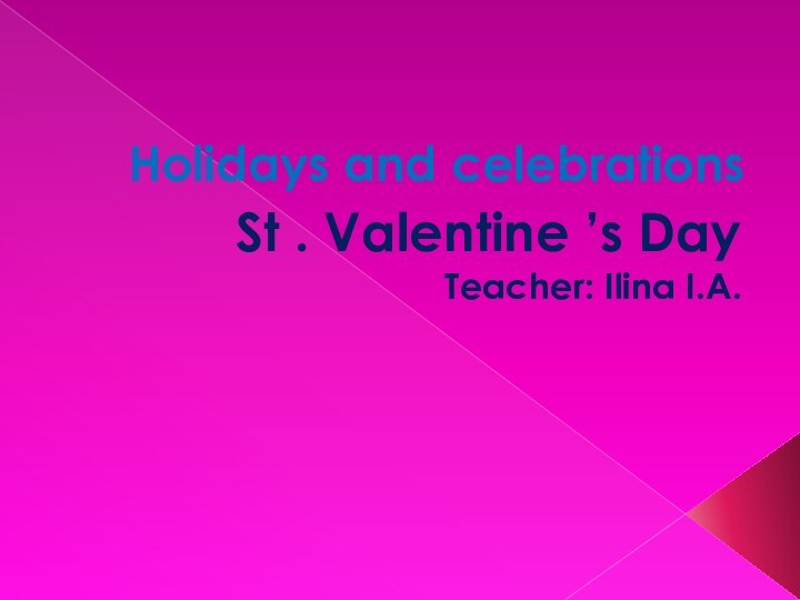 Holidays and celebrationsSt . Valentine ’s DayTeacher: Ilina I.A.