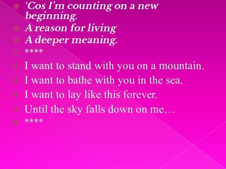 ‘Cos I’m counting on a new beginning.A reason for livingA deeper meaning.****I