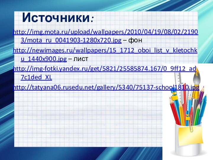 Источники:http://img.mota.ru/upload/wallpapers/2010/04/19/08/02/21903/mota_ru_0041903-1280x720.jpg – фонhttp://newimages.ru/wallpapers/15_1712_oboi_list_v_kletochku_1440x900.jpg – листhttp://img-fotki.yandex.ru/get/5821/25585874.167/0_9ff12_ad7c1ded_XLhttp://tatyana06.rusedu.net/gallery/5340/75137-school1810.jpg