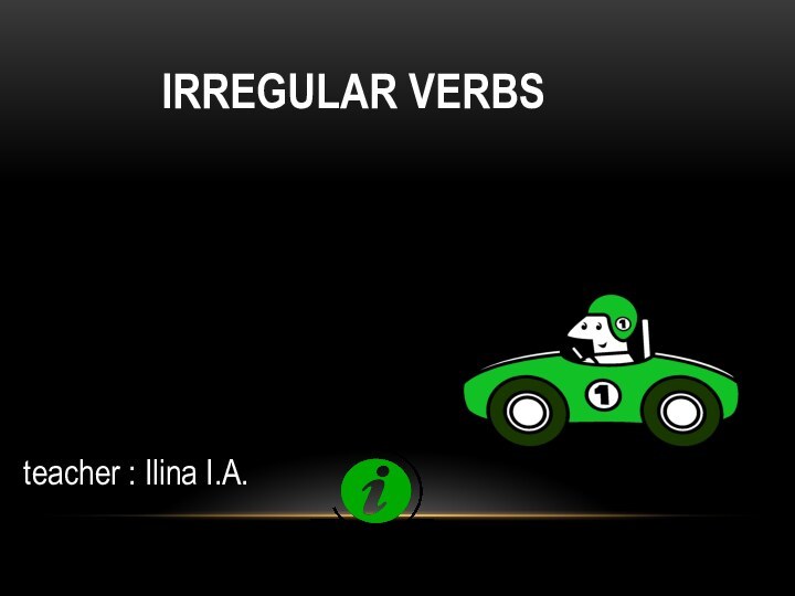 Irregular verbs teacher : Ilina I.A.