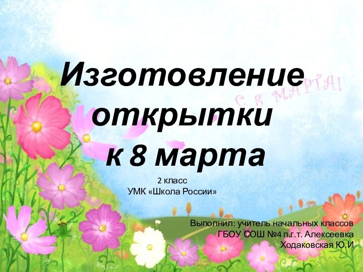 Изготовление открытки  к 8 марта2 классУМК «Школа России»Выполнил: учитель начальных классов