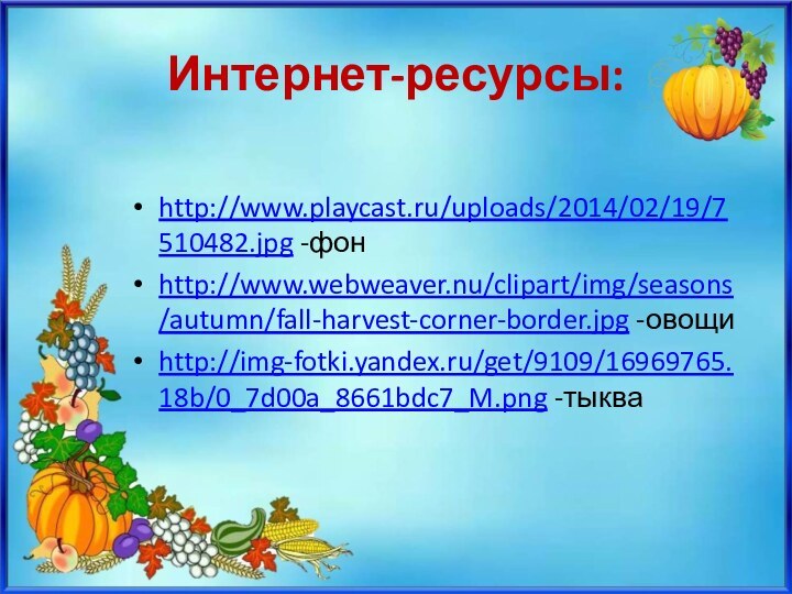 Интернет-ресурсы:http://www.playcast.ru/uploads/2014/02/19/7510482.jpg -фонhttp://www.webweaver.nu/clipart/img/seasons/autumn/fall-harvest-corner-border.jpg -овощиhttp://img-fotki.yandex.ru/get/9109/16969765.18b/0_7d00a_8661bdc7_M.png -тыква