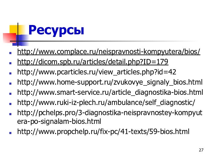 Ресурсыhttp://www.complace.ru/neispravnosti-kompyutera/bios/http://dicom.spb.ru/articles/detail.php?ID=179http://www.pcarticles.ru/view_articles.php?id=42http://www.home-support.ru/zvukovye_signaly_bios.htmlhttp://www.smart-service.ru/article_diagnostika-bios.htmlhttp://www.ruki-iz-plech.ru/ambulance/self_diagnostic/http://pchelps.pro/3-diagnostika-neispravnostey-kompyutera-po-signalam-bios.htmlhttp://www.propchelp.ru/fix-pc/41-texts/59-bios.html