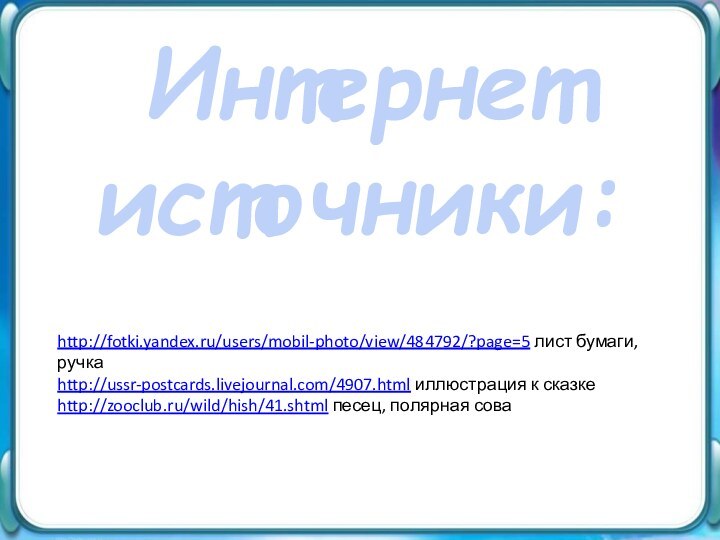 Интернет источники:http://fotki.yandex.ru/users/mobil-photo/view/484792/?page=5 лист бумаги, ручкаhttp://ussr-postcards.livejournal.com/4907.html иллюстрация к сказкеhttp://zooclub.ru/wild/hish/41.shtml песец, полярная сова