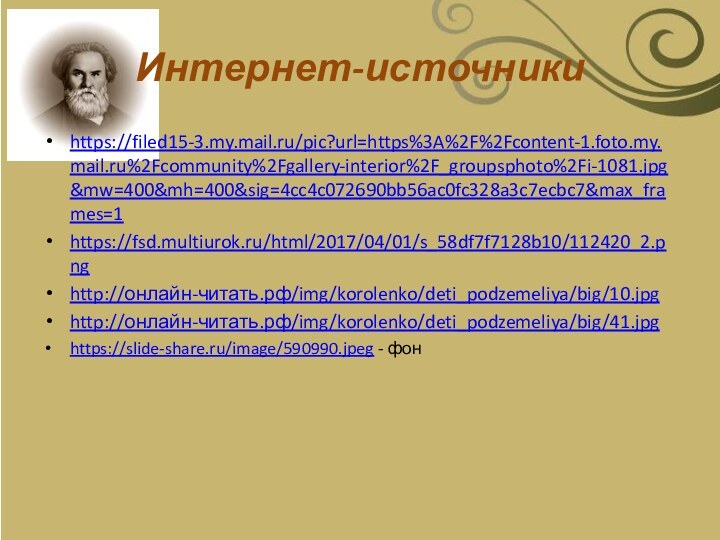 Интернет-источникиhttps://filed15-3.my.mail.ru/pic?url=https%3A%2F%2Fcontent-1.foto.my.mail.ru%2Fcommunity%2Fgallery-interior%2F_groupsphoto%2Fi-1081.jpg&mw=400&mh=400&sig=4cc4c072690bb56ac0fc328a3c7ecbc7&max_frames=1https://fsd.multiurok.ru/html/2017/04/01/s_58df7f7128b10/112420_2.pnghttp://онлайн-читать.рф/img/korolenko/deti_podzemeliya/big/10.jpghttp://онлайн-читать.рф/img/korolenko/deti_podzemeliya/big/41.jpghttps://slide-share.ru/image/590990.jpeg - фон