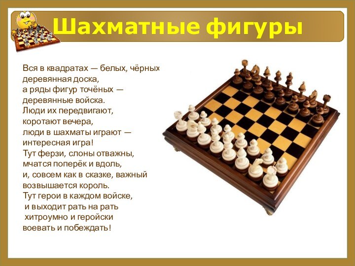 Шахматные фигурыВся в квадратах — белых, чёрных —деревянная доска,а ряды фигур