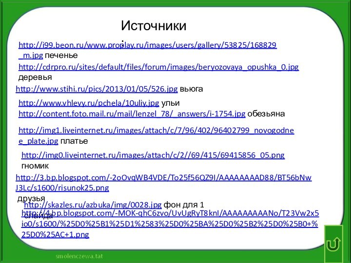 http://www.stihi.ru/pics/2013/01/05/526.jpg вьюгаhttp://www.vhlevy.ru/pchela/10uliy.jpg ульиhttp://content.foto.mail.ru/mail/lenzel_78/_answers/i-1754.jpg обезьянаhttp://cdrpro.ru/sites/default/files/forum/images/beryozovaya_opushka_0.jpg деревьяhttp://i99.beon.ru/www.proplay.ru/images/users/gallery/53825/168829_m.jpg печеньеhttp://img1.liveinternet.ru/images/attach/c/7/96/402/96402799_novogodnee_plate.jpg платьеhttp://img0.liveinternet.ru/images/attach/c/2//69/415/69415856_05.png гномикhttp://3.bp.blogspot.com/-2oOvqWB4VDE/To25f56QZ9I/AAAAAAAAD88/BT56bNwJ3Lc/s1600/risunok25.png друзьяИсточники:http://skazles.ru/azbuka/img/0028.jpg фон для 1 слайдаhttp://4.bp.blogspot.com/-MOK-qhC6zvo/UvUgRyT8knI/AAAAAAAAANo/T23Vw2x5io0/s1600/%25D0%25B1%25D1%2583%25D0%25BA%25D0%25B2%25D0%25B0+%25D0%25AC+1.png
