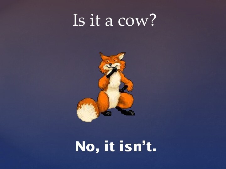 Is it a cow?No, it isn’t.