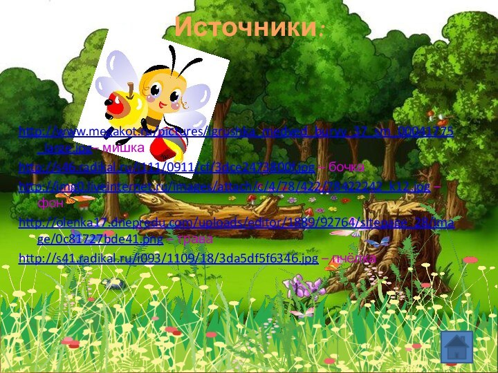 Источники:http://www.megakot.ru/pictures/igrushka_medved_buryy_37_sm_00041775_large.jpg– мишкаhttp://s46.radikal.ru/i111/0911/cf/3dce2473800f.jpg – бочкаhttp://img0.liveinternet.ru/images/attach/c/4/78/422/78422242_k12.jpg –фонhttp://olenka17.dnepredu.com/uploads/editor/1889/92764/sitepage_28/image/0c81727bde41.png – траваhttp://s41.radikal.ru/i093/1109/18/3da5df5f6346.jpg – пчёлка