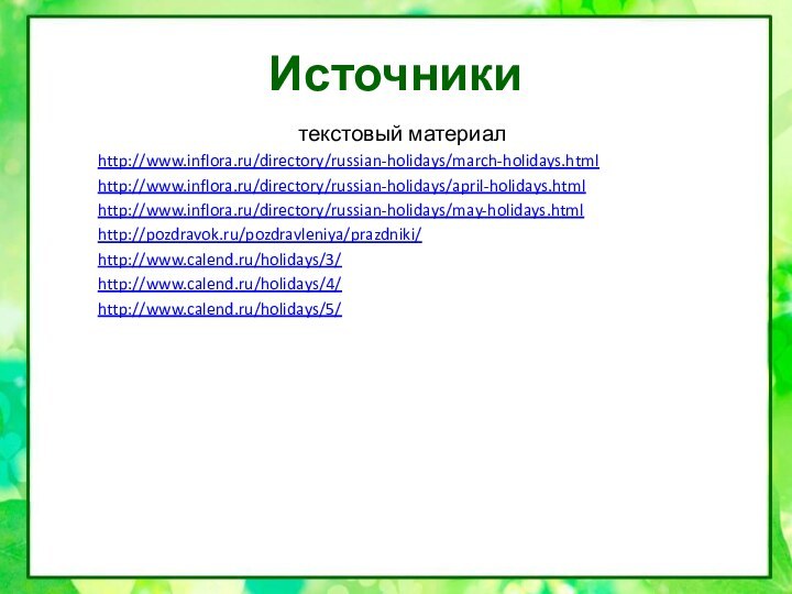 Источникитекстовый материалhttp://www.inflora.ru/directory/russian-holidays/march-holidays.htmlhttp://www.inflora.ru/directory/russian-holidays/april-holidays.htmlhttp://www.inflora.ru/directory/russian-holidays/may-holidays.html http://pozdravok.ru/pozdravleniya/prazdniki/http://www.calend.ru/holidays/3/http://www.calend.ru/holidays/4/http://www.calend.ru/holidays/5/