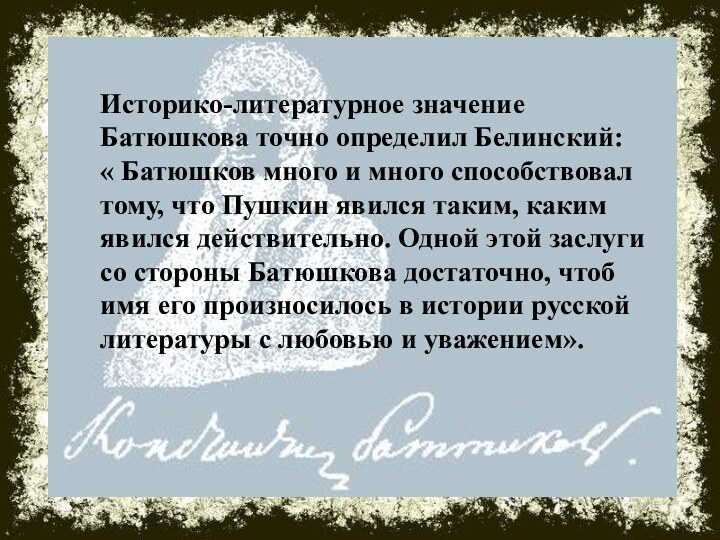 Историко-литературное значение Батюшкова точно определил Белинский: « Батюшков много и много способствовал