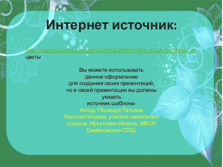 Интернет источник:http://img-fotki.yandex.ru/get/6214/83813999.756/0_a57a8_b974b5a1_XL -цветыВы можете использовать данное оформление для создания своих презентаций, но