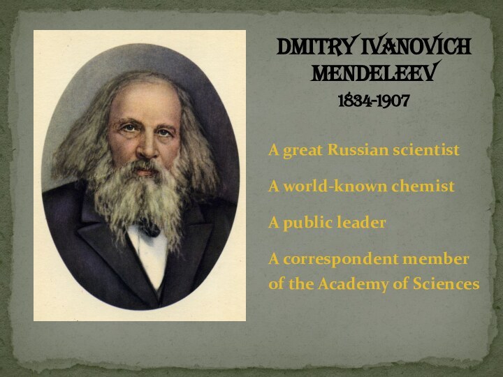 Dmitry Ivanovich Mendeleev1834-1907A great Russian scientistA world-known chemistA public leaderA correspondent member