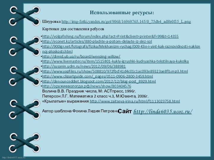 Сайт http://linda6035.ucoz.ru/   Использованные ресурсы:Шнуровка http://img-fotki.yandex.ru/get/9068/16969765.145/0_75db4_ad8b0f15_L.png Картинки для составления ребусовhttp://volgafishing.ru/forum/index.php?act=Print&client=printer&f=99&t=14355http://econet.kz/articles/880-plachte-a-potom-delayte-iz-slez-sol http:///fotografii/fizika/Mekhanizm-rychag/009-Klin-i-vint-kak-raznovidnosti-naklonnoj-ploskosti.html