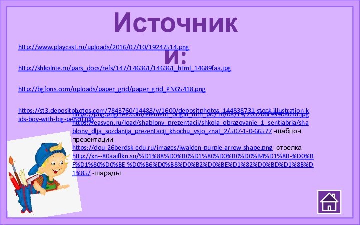 Источники:http://www.playcast.ru/uploads/2016/07/10/19247514.pnghttp://shkolnie.ru/pars_docs/refs/147/146361/146361_html_14689faa.jpghttp://bgfons.com/uploads/paper_grid/paper_grid_PNG5418.pnghttps://st3.depositphotos.com/7843760/14483/v/1600/depositphotos_144838731-stock-illustration-kids-boy-with-big-pencil.jpghttps://png.pngtree.com/element_origin_min_pic/16/08/19/2057b6f999b8048.jpghttps://easyen.ru/load/shablony_prezentacij/shkola_obrazovanie_1_sentjabrja/shablony_dlja_sozdanija_prezentacij_khochu_vsjo_znat_2/507-1-0-66577 -шаблон презентацииhttps://dou-26berdsk-edu.ru/images/jwalden-purple-arrow-shape.png -стрелкаhttp://xn--80aaiflkn.su/%D1%88%D0%B0%D1%80%D0%B0%D0%B4%D1%8B-%D0%BF%D1%80%D0%BE-%D0%B6%D0%B8%D0%B2%D0%BE%D1%82%D0%BD%D1%8B%D1%85/ -шарады