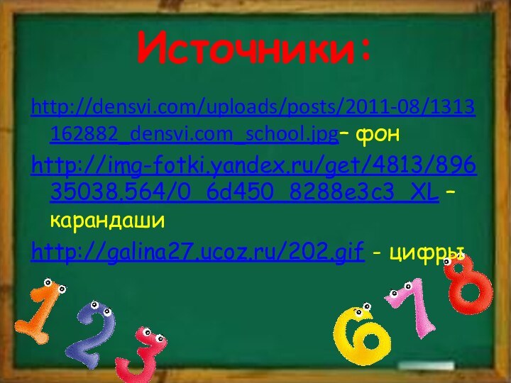Источники:http://densvi.com/uploads/posts/2011-08/1313162882_densvi.com_school.jpg– фонhttp://img-fotki.yandex.ru/get/4813/89635038.564/0_6d450_8288e3c3_XL – карандашиhttp://galina27.ucoz.ru/202.gif - цифры