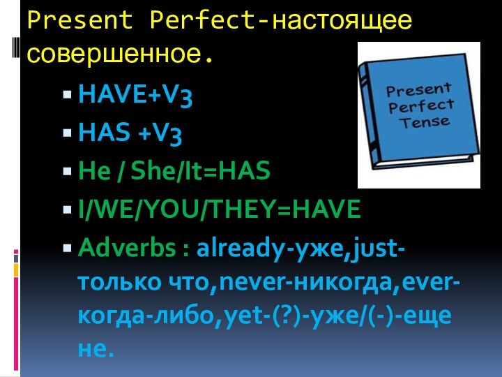Present Perfect-настоящее совершенное.HAVE+V3HAS +V3He / She/It=HASI/WE/YOU/THEY=HAVEAdverbs : already-уже,just-только что,never-никогда,ever-когда-либо,yet-(?)-уже/(-)-еще не.