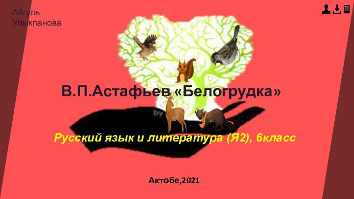 В.П.Астафьев «Белогрудка»Русский язык и литература (Я2), 6классАктобе,2021Айгуль Улыкпанова