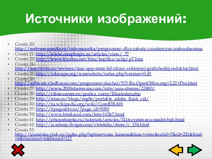 Слайд 20: http://webnewsmedia.ru/info-mozaika/programmy-dlya-raboty-s-rastrovym-izobrazheniemСлайд 21: http://www.compbegin.ru/articles/view/_77Слайд 22: http://www.klyaksa.net/htm/kopilka/uchp/p7.htmСлайд 24: http://mac-tricks.ru/reviews/mac-app-store-hd-idraw-vektornyj-graficheskij-redaktor.htmlСлайд 25: http://inkscape.org/screenshots/index.php?version=0.45Слайд 26: