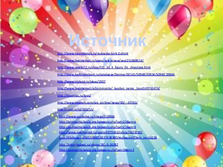Источники http://www.tvoyrebenok.ru/raskraska-tsirk-2.shtmlhttp://www.liveinternet.ru/users/valentinaw/post251869014/http://www.veselo72.ru/shop/CID_36_4_figury_fm_zhivotnye.htmlhttp://www.nashimdetyam.ru/catalogue/Deimos/50145/50948/50934/50940:19844http://www.trizland.ru/ideas/2657http://www.liveinternet.ru/community/_kapitan_nemo_/post149761474/http://kloomba.ru/toys/http://www.newsvm.com/wp_archive/news/30/---43761/http://read.ru/id/565215/http://www.sunhome.ru/image/516886http://animashki.kak2z.org/category.php?cat=23&pn=6http://animashki.kak2z.org/category.php?cat=23&pn=3http://www.liveinternet.ru/users/4979645/rubric/3423770/http://clubs.ya.ru/4611686018427438380/replies.xml?item_no=14234http://otkrytkabest.ru/photo/185-0-26787http://animashki.kak2z.org/category.php?cat=3&pn=7