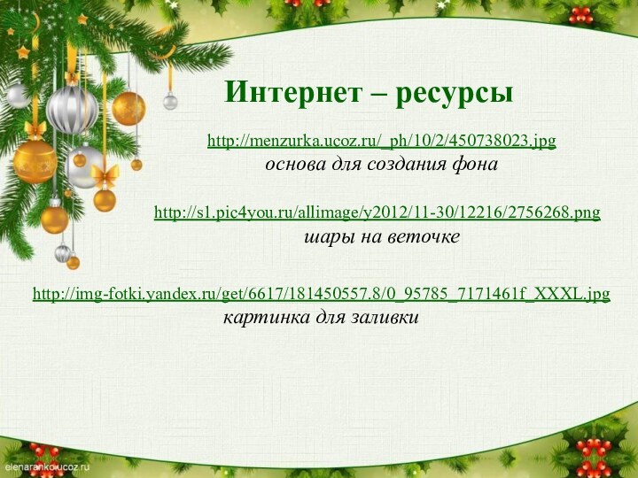 Интернет – ресурсыhttp://menzurka.ucoz.ru/_ph/10/2/450738023.jpg основа для создания фонаhttp://s1.pic4you.ru/allimage/y2012/11-30/12216/2756268.png шары на веточкеhttp://img-fotki.yandex.ru/get/6617/181450557.8/0_95785_7171461f_XXXL.jpg картинка для заливки