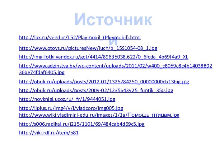 Источники http://lbx.ru/vendor/152/Playmobil_(Pleymobil).html http://www.otoys.ru/picturesNew/luch/b_15S1054-08_1.jpg http://img-fotki.yandex.ru/get/4414/89635038.622/0_6fcda_4b69f4a9_XL http://www.adzinstva.by/wp-content/uploads/2011/02/w400_c8059c8c4b1403889236be74fdaf6405.jpg http://obuk.ru/uploads/posts/2012-01/1325784250_00000000cb13big.jpg http://obuk.ru/uploads/posts/2009-02/1235643925_funtik_350.jpg http://novknigi.ucoz.ru/_fr/1/9444051.jpg http://ljplus.ru/img4/v/l/vladcoro/img005.jpg http://www.wiki.vladimir.i-edu.ru/images/1/1a/Помощь_птицам.jpg http://s006.radikal.ru/i215/1101/69/484cab4d69c5.jpg http://viki.rdf.ru/item/581