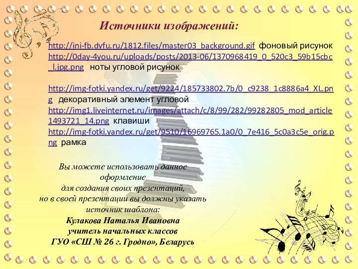 Источники изображений:http://ini-fb.dvfu.ru/1812.files/master03_background.gif фоновый рисунокhttp://0day-4you.ru/uploads/posts/2013-06/1370968419_0_520c3_59b15cbc_l.jpg.png  ноты угловой рисунок http://img-fotki.yandex.ru/get/9224/185733802.7b/0_c9238_1c8886a4_XL.png  декоративный элемент