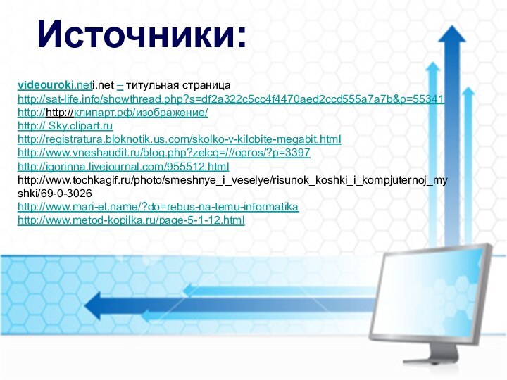videouroki.neti.net – титульная страницаhttp://sat-life.info/showthread.php?s=df2a322c5cc4f4470aed2ccd555a7a7b&p=55341http://http://клипарт.рф/изображение/http:// Sky.clipart.ruhttp://registratura.bloknotik.us.com/skolko-v-kilobite-megabit.htmlhttp://www.vneshaudit.ru/blog.php?zelcq=///opros/?p=3397http://igorinna.livejournal.com/955512.htmlhttp://www.tochkagif.ru/photo/smeshnye_i_veselye/risunok_koshki_i_kompjuternoj_myshki/69-0-3026http://www.mari-el.name/?do=rebus-na-temu-informatikahttp://www.metod-kopilka.ru/page-5-1-12.htmlИсточники: