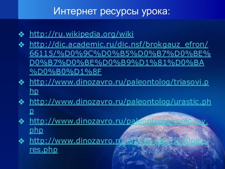 Интернет ресурсы урока: http://ru.wikipedia.org/wikihttp://dic.academic.ru/dic.nsf/brokgauz_efron/66115/%D0%9C%D0%B5%D0%B7%D0%BE%D0%B7%D0%BE%D0%B9%D1%81%D0%BA%D0%B0%D1%8Fhttp://www.dinozavro.ru/paleontolog/triasovi.phphttp://www.dinozavro.ru/paleontolog/urastic.phphttp://www.dinozavro.ru/paleontolog/melovoy.phphttp://www.dinozavro.ru/articles/dino%20pictures.php