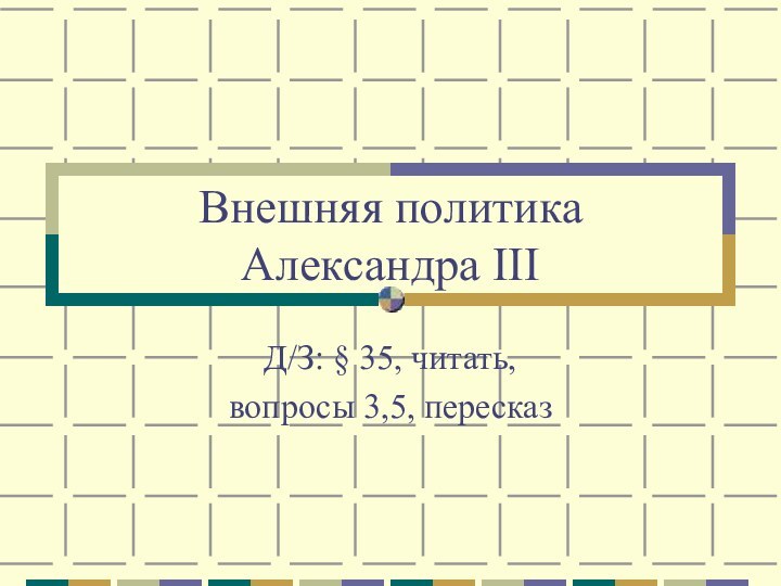 Внешняя политика  Александра IIIД/З: § 35, читать, вопросы 3,5, пересказ