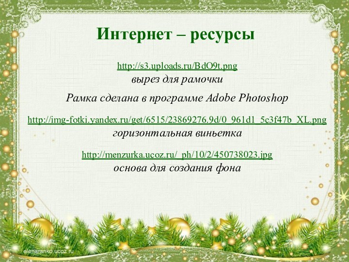 Интернет – ресурсыhttp://s3.uploads.ru/BdO9t.pngвырез для рамочкиРамка сделана в программе Adobe Photoshophttp://img-fotki.yandex.ru/get/6515/23869276.9d/0_961d1_5c3f47b_XL.png горизонтальная виньеткаhttp://menzurka.ucoz.ru/_ph/10/2/450738023.jpg основа для создания фона