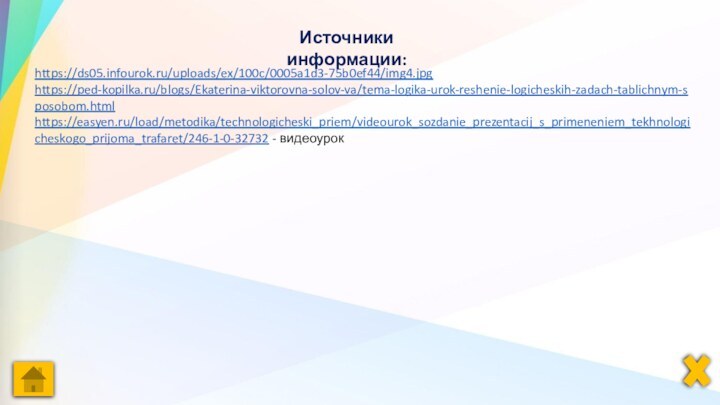 https://ds05.infourok.ru/uploads/ex/100c/0005a1d3-75b0ef44/img4.jpghttps://ped-kopilka.ru/blogs/Ekaterina-viktorovna-solov-va/tema-logika-urok-reshenie-logicheskih-zadach-tablichnym-sposobom.htmlhttps://easyen.ru/load/metodika/technologicheski_priem/videourok_sozdanie_prezentacij_s_primeneniem_tekhnologicheskogo_prijoma_trafaret/246-1-0-32732 - видеоурокИсточники информации: